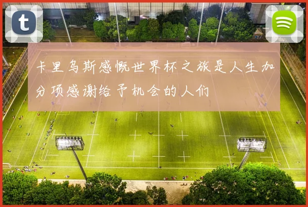 卡里乌斯感慨世界杯之旅是人生加分项感谢给予机会的人们