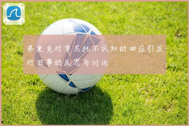 弗里克对华尼托不认知的回应引发对旧事的反思与讨论