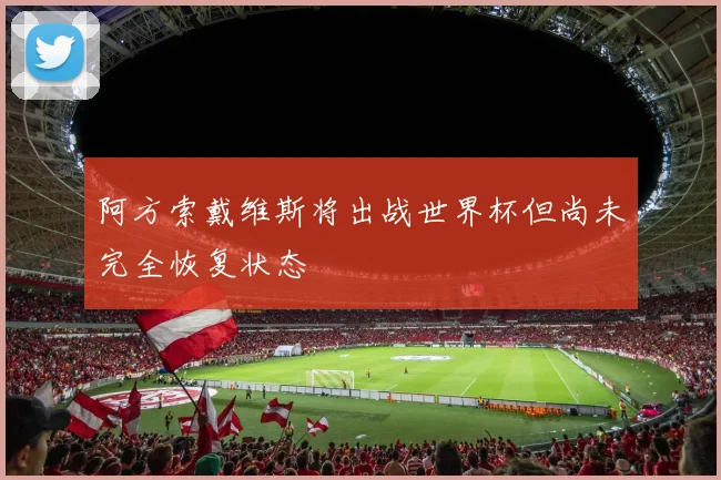 阿方索戴维斯将出战世界杯但尚未完全恢复状态