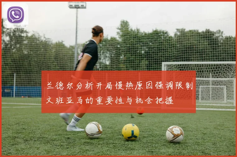 兰德尔分析开局慢热原因强调限制文班亚马的重要性与机会把握