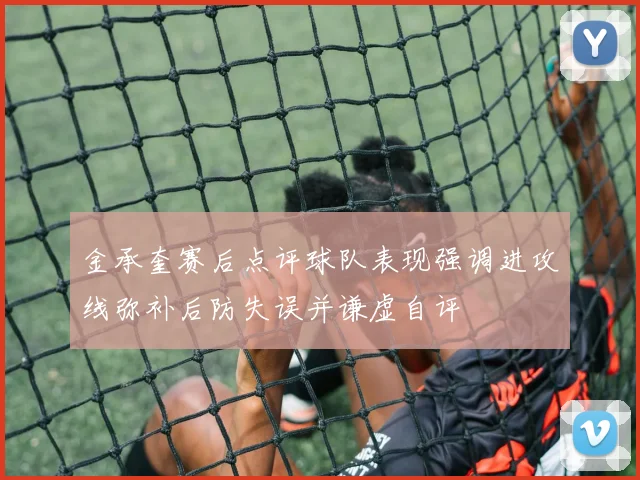 金承奎赛后点评球队表现强调进攻线弥补后防失误并谦虚自评