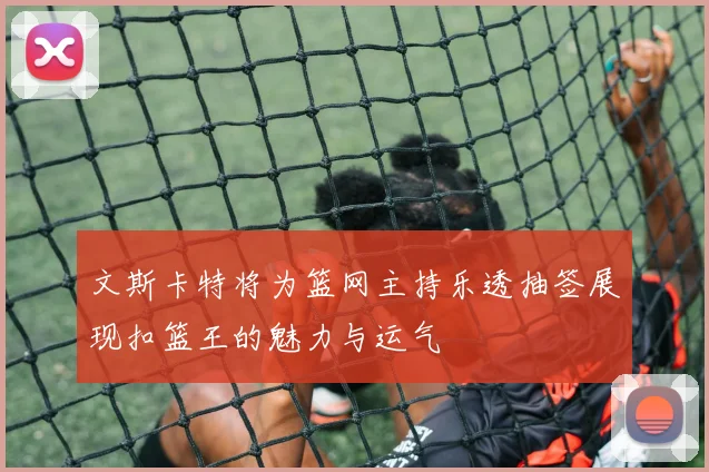 文斯卡特将为篮网主持乐透抽签展现扣篮王的魅力与运气