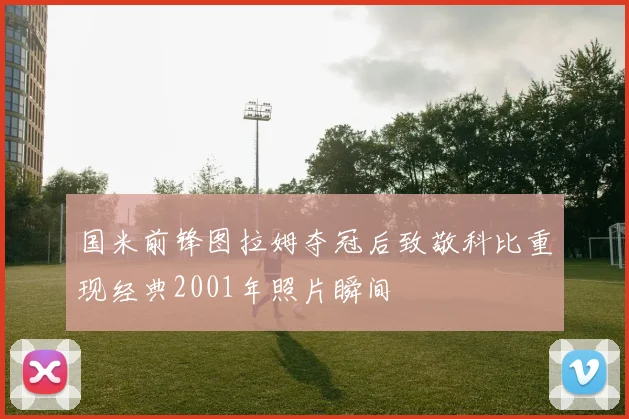 国米前锋图拉姆夺冠后致敬科比重现经典2001年照片瞬间
