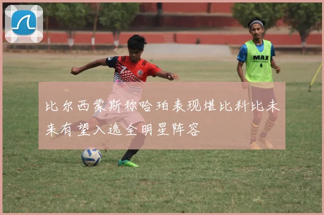 比尔西蒙斯称哈珀表现堪比科比未来有望入选全明星阵容
