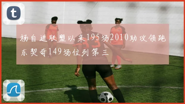 杨自进联盟以来195场2010助攻领跑东契奇149场位列第三