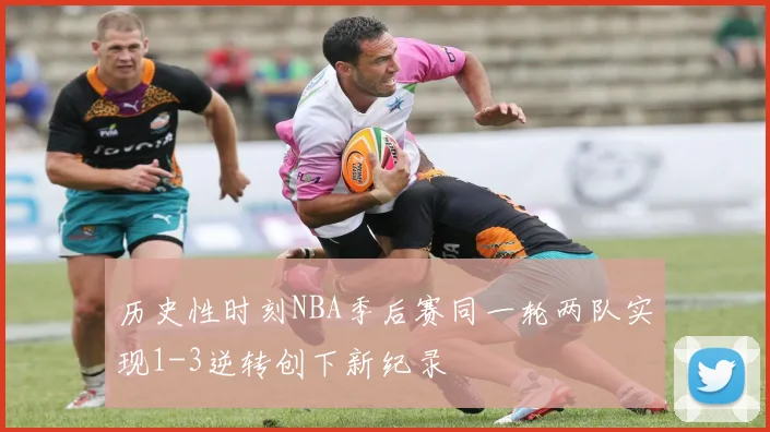 历史性时刻NBA季后赛同一轮两队实现1-3逆转创下新纪录
