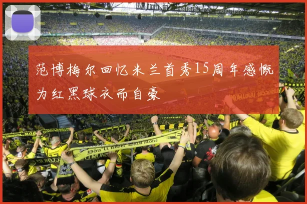 范博梅尔回忆米兰首秀15周年感慨为红黑球衣而自豪