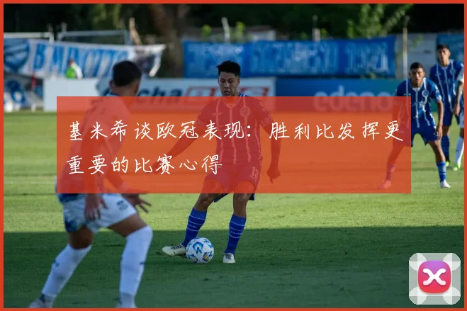 基米希谈欧冠表现：胜利比发挥更重要的比赛心得
