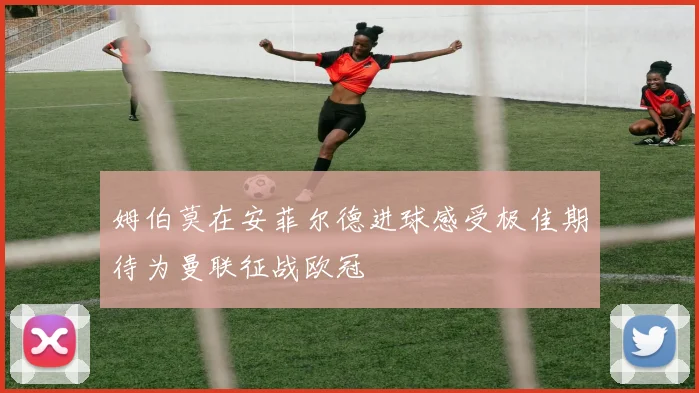 姆伯莫在安菲尔德进球感受极佳期待为曼联征战欧冠