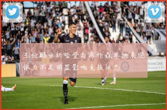 王仕鹏分析哈登与布伦森单挑表现体力不足明显影响竞技状态