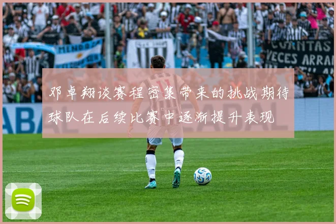 邓卓翔谈赛程密集带来的挑战期待球队在后续比赛中逐渐提升表现