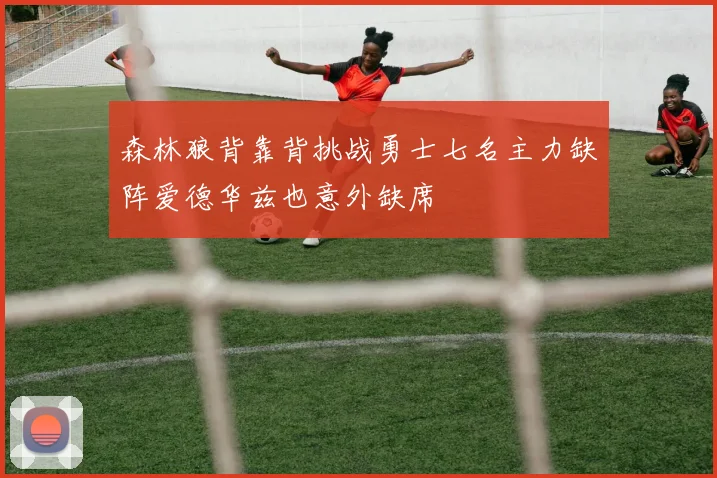 森林狼背靠背挑战勇士七名主力缺阵爱德华兹也意外缺席