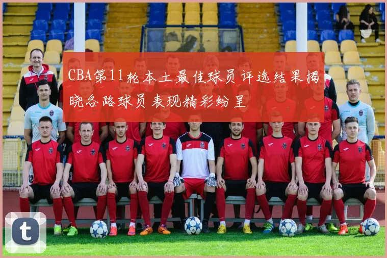CBA第11轮本土最佳球员评选结果揭晓各路球员表现精彩纷呈