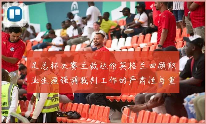 足总杯决赛主裁达伦英格兰回顾职业生涯强调裁判工作的严肃性与重要性