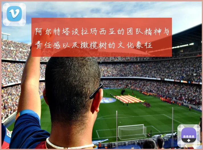 阿尔特塔谈拉玛西亚的团队精神与责任感以及橄榄树的文化象征
